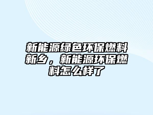 新能源綠色環(huán)保燃料新鄉(xiāng)，新能源環(huán)保燃料怎么樣了