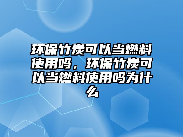 環(huán)保竹炭可以當(dāng)燃料使用嗎，環(huán)保竹炭可以當(dāng)燃料使用嗎為什么