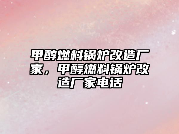 甲醇燃料鍋爐改造廠家，甲醇燃料鍋爐改造廠家電話