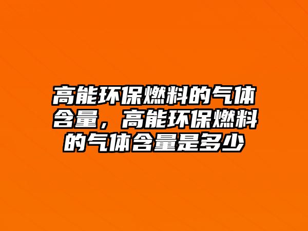 高能環(huán)保燃料的氣體含量，高能環(huán)保燃料的氣體含量是多少