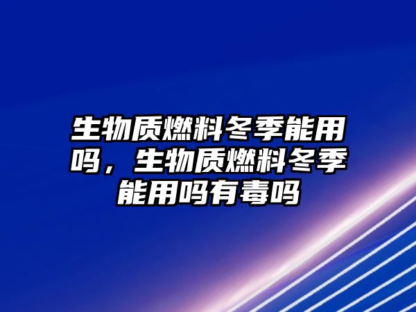 生物質(zhì)燃料冬季能用嗎，生物質(zhì)燃料冬季能用嗎有毒嗎