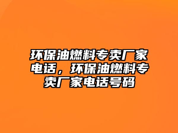 環(huán)保油燃料專賣廠家電話，環(huán)保油燃料專賣廠家電話號碼