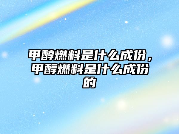 甲醇燃料是什么成份，甲醇燃料是什么成份的