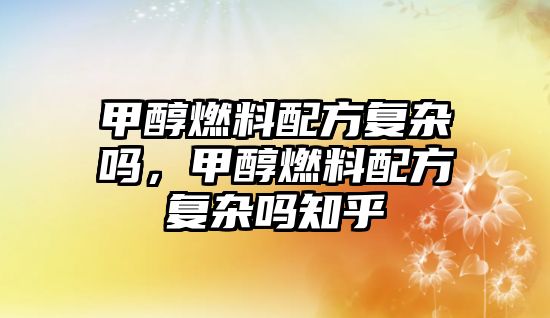 甲醇燃料配方復(fù)雜嗎，甲醇燃料配方復(fù)雜嗎知乎