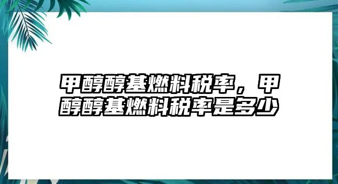 甲醇醇基燃料稅率，甲醇醇基燃料稅率是多少