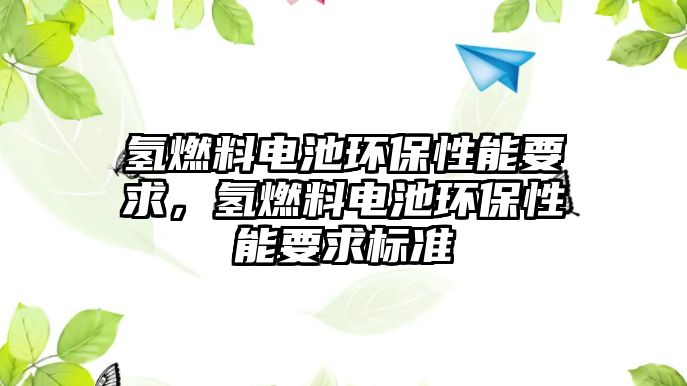 氫燃料電池環(huán)保性能要求，氫燃料電池環(huán)保性能要求標(biāo)準(zhǔn)