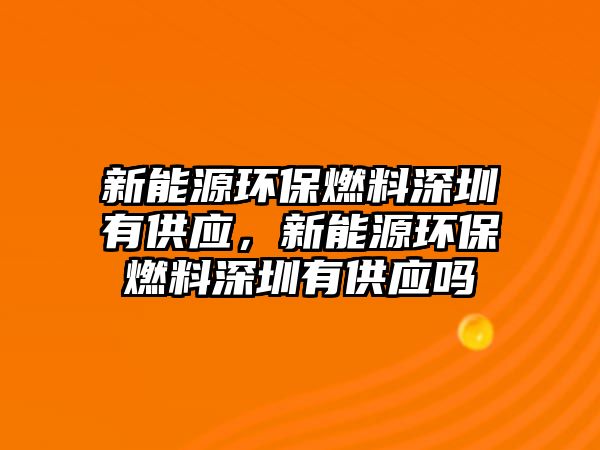 新能源環(huán)保燃料深圳有供應(yīng)，新能源環(huán)保燃料深圳有供應(yīng)嗎