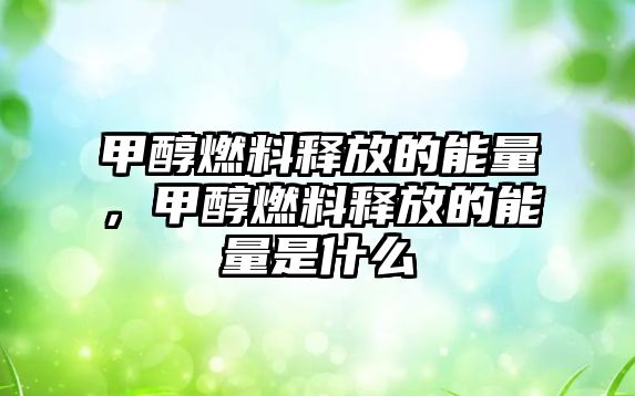 甲醇燃料釋放的能量，甲醇燃料釋放的能量是什么