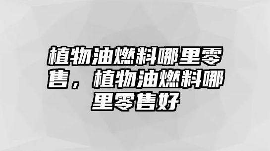 植物油燃料哪里零售，植物油燃料哪里零售好