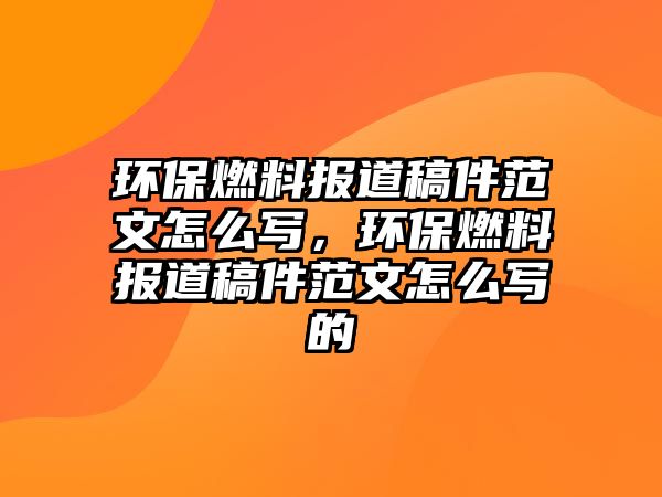 環(huán)保燃料報(bào)道稿件范文怎么寫，環(huán)保燃料報(bào)道稿件范文怎么寫的