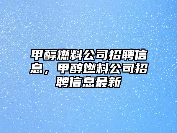 甲醇燃料公司招聘信息，甲醇燃料公司招聘信息最新