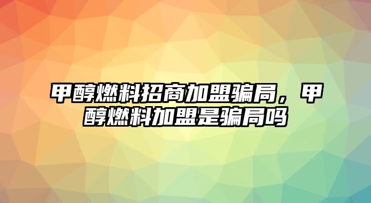 甲醇燃料招商加盟騙局，甲醇燃料加盟是騙局嗎