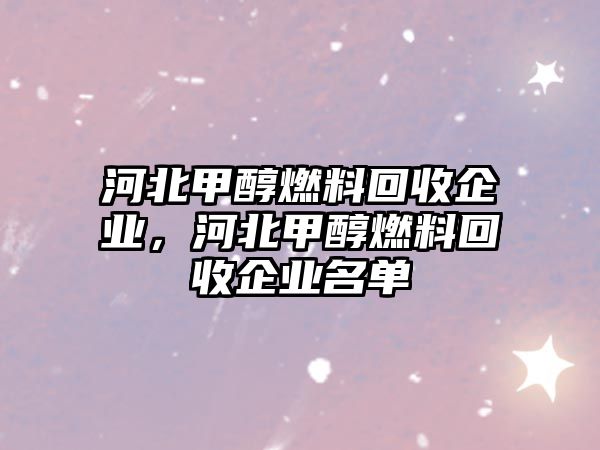 河北甲醇燃料回收企業(yè)，河北甲醇燃料回收企業(yè)名單