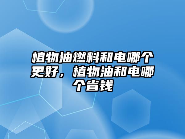 植物油燃料和電哪個更好，植物油和電哪個省錢