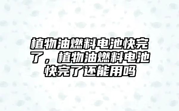 植物油燃料電池快完了，植物油燃料電池快完了還能用嗎