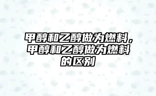 甲醇和乙醇做為燃料，甲醇和乙醇做為燃料的區(qū)別