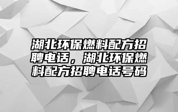 湖北環(huán)保燃料配方招聘電話，湖北環(huán)保燃料配方招聘電話號碼