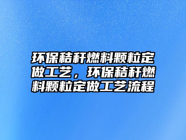 環(huán)保秸稈燃料顆粒定做工藝，環(huán)保秸稈燃料顆粒定做工藝流程