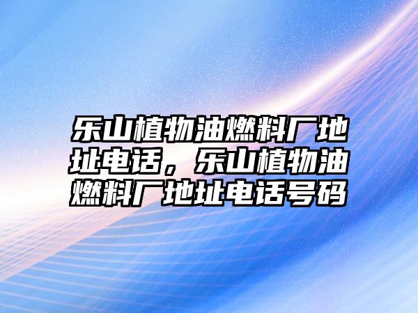 樂山植物油燃料廠地址電話，樂山植物油燃料廠地址電話號(hào)碼