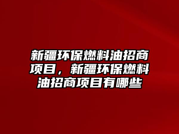 新疆環(huán)保燃料油招商項目，新疆環(huán)保燃料油招商項目有哪些