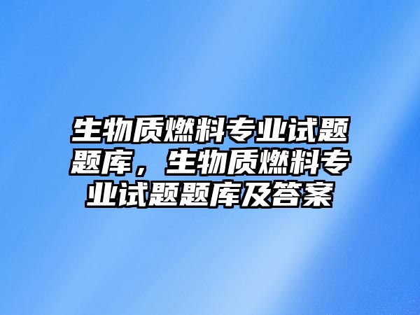 生物質燃料專業(yè)試題題庫，生物質燃料專業(yè)試題題庫及答案