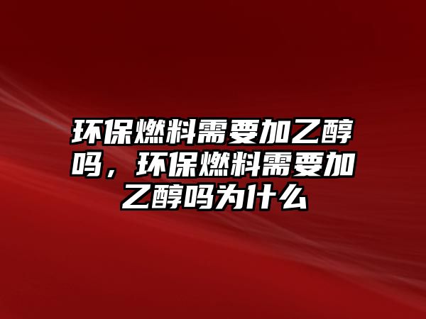 環(huán)保燃料需要加乙醇嗎，環(huán)保燃料需要加乙醇嗎為什么