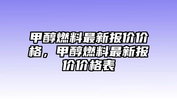 甲醇燃料最新報價價格，甲醇燃料最新報價價格表