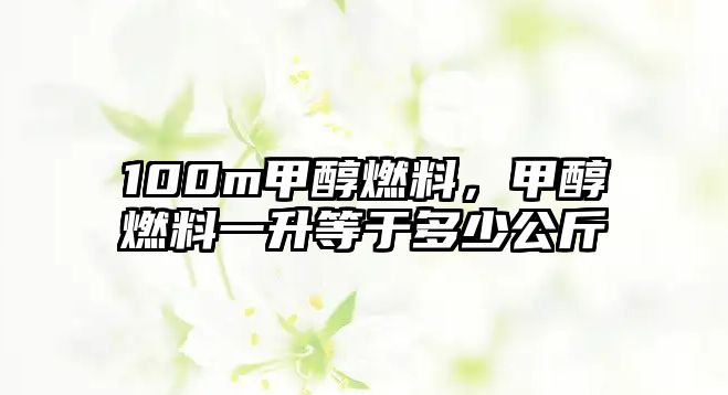 100m甲醇燃料，甲醇燃料一升等于多少公斤