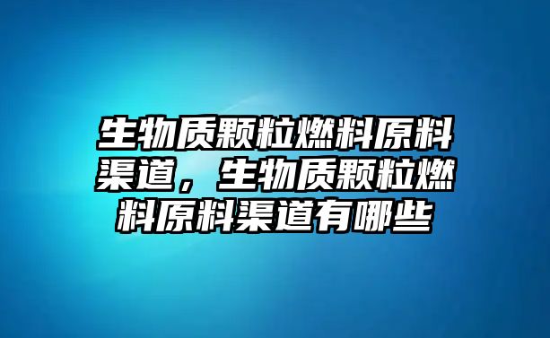 生物質(zhì)顆粒燃料原料渠道，生物質(zhì)顆粒燃料原料渠道有哪些