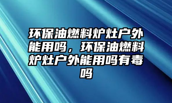 環(huán)保油燃料爐灶戶外能用嗎，環(huán)保油燃料爐灶戶外能用嗎有毒嗎