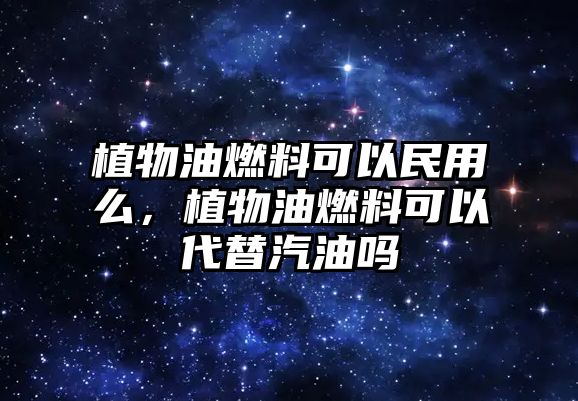 植物油燃料可以民用么，植物油燃料可以代替汽油嗎