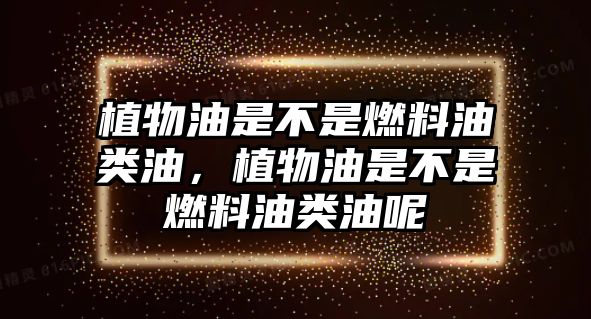植物油是不是燃料油類油，植物油是不是燃料油類油呢