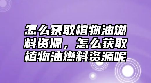 怎么獲取植物油燃料資源，怎么獲取植物油燃料資源呢