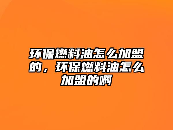 環(huán)保燃料油怎么加盟的，環(huán)保燃料油怎么加盟的啊