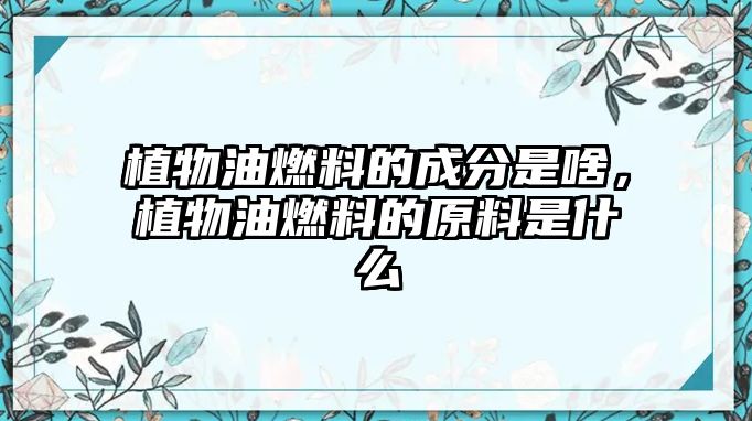 植物油燃料的成分是啥，植物油燃料的原料是什么