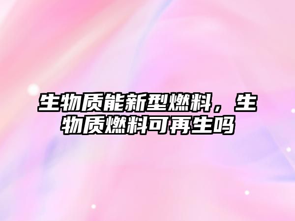 生物質(zhì)能新型燃料，生物質(zhì)燃料可再生嗎