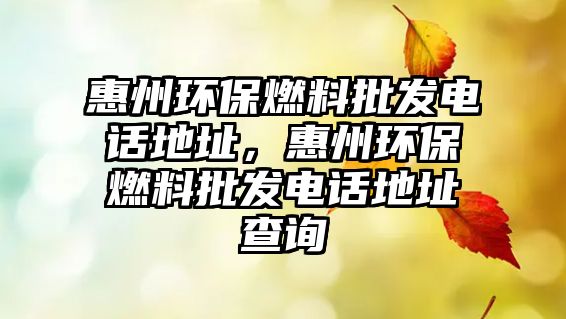 惠州環(huán)保燃料批發(fā)電話地址，惠州環(huán)保燃料批發(fā)電話地址查詢