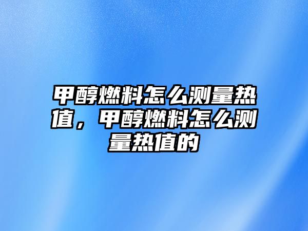 甲醇燃料怎么測(cè)量熱值，甲醇燃料怎么測(cè)量熱值的