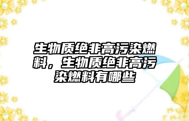 生物質(zhì)絕非高污染燃料，生物質(zhì)絕非高污染燃料有哪些