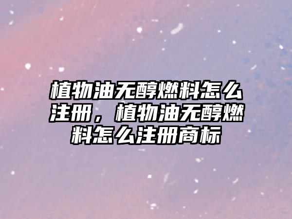 植物油無(wú)醇燃料怎么注冊(cè)，植物油無(wú)醇燃料怎么注冊(cè)商標(biāo)