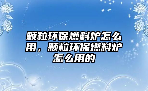 顆粒環(huán)保燃料爐怎么用，顆粒環(huán)保燃料爐怎么用的