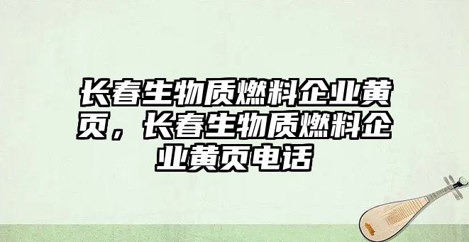 長春生物質(zhì)燃料企業(yè)黃頁，長春生物質(zhì)燃料企業(yè)黃頁電話