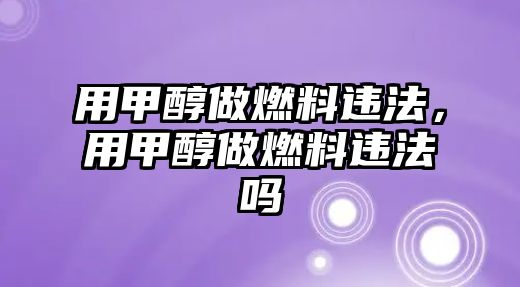 用甲醇做燃料違法，用甲醇做燃料違法嗎