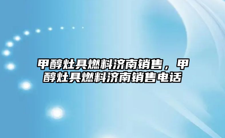 甲醇灶具燃料濟南銷售，甲醇灶具燃料濟南銷售電話