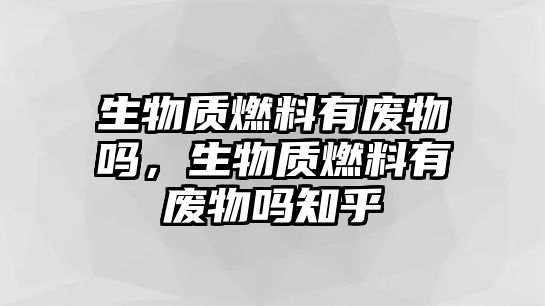 生物質(zhì)燃料有廢物嗎，生物質(zhì)燃料有廢物嗎知乎