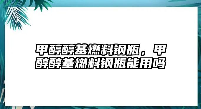 甲醇醇基燃料鋼瓶，甲醇醇基燃料鋼瓶能用嗎