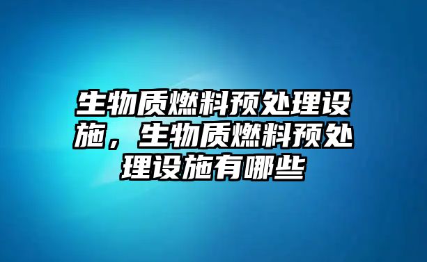 生物質(zhì)燃料預(yù)處理設(shè)施，生物質(zhì)燃料預(yù)處理設(shè)施有哪些