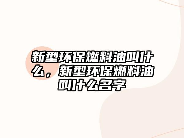 新型環(huán)保燃料油叫什么，新型環(huán)保燃料油叫什么名字