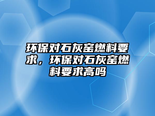 環(huán)保對石灰窯燃料要求，環(huán)保對石灰窯燃料要求高嗎