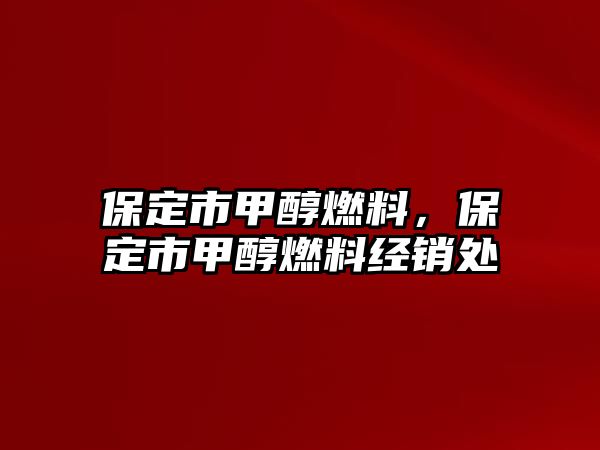 保定市甲醇燃料，保定市甲醇燃料經(jīng)銷處